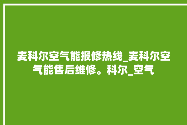 麦科尔空气能报修热线_麦科尔空气能售后维修。科尔_空气