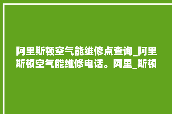 阿里斯顿空气能维修点查询_阿里斯顿空气能维修电话。阿里_斯顿