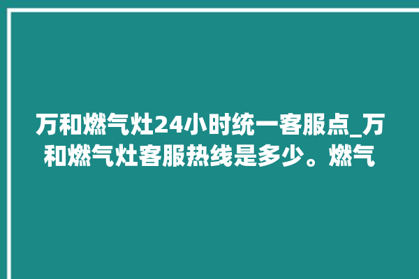 万和燃气灶24小时统一客服点_万和燃气灶客服热线是多少。燃气灶_客服