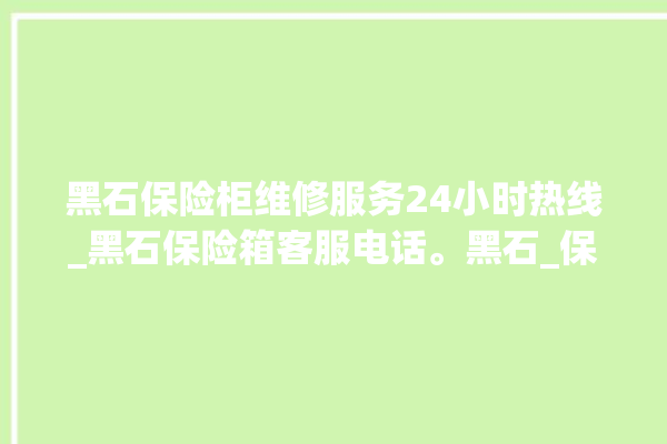 黑石保险柜维修服务24小时热线_黑石保险箱客服电话。黑石_保险箱