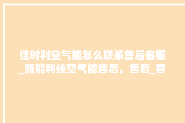 佳时利空气能怎么联系售后客服_新能利佳空气能售后。售后_客服