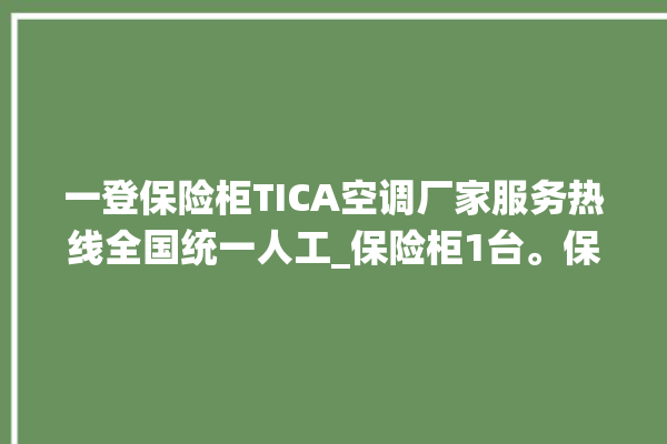 一登保险柜TICA空调厂家服务热线全国统一人工_保险柜1台。保险柜_服务热线