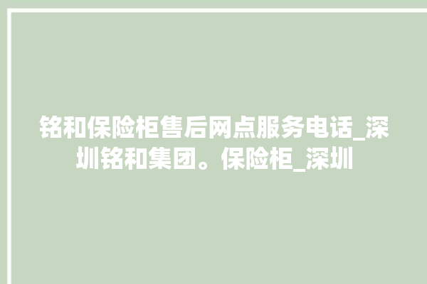 铭和保险柜售后网点服务电话_深圳铭和集团。保险柜_深圳