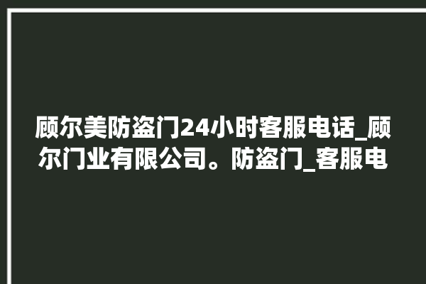 顾尔美防盗门24小时客服电话_顾尔门业有限公司。防盗门_客服电话