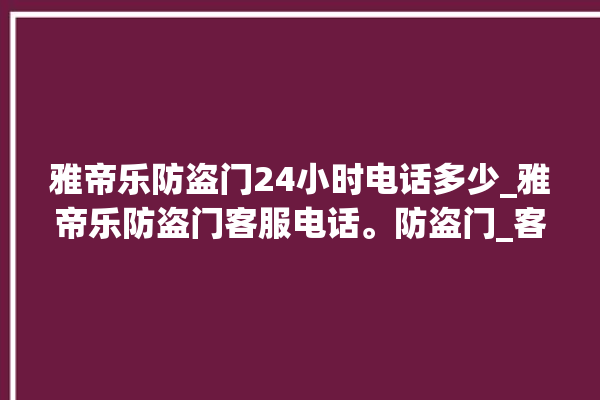 雅帝乐防盗门24小时电话多少_雅帝乐防盗门客服电话。防盗门_客服电话