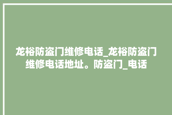 龙裕防盗门维修电话_龙裕防盗门维修电话地址。防盗门_电话