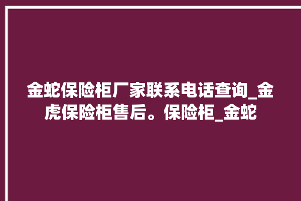 金蛇保险柜厂家联系电话查询_金虎保险柜售后。保险柜_金蛇