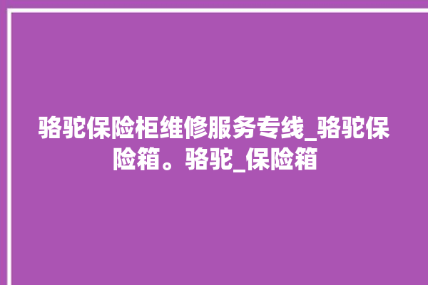 骆驼保险柜维修服务专线_骆驼保险箱。骆驼_保险箱