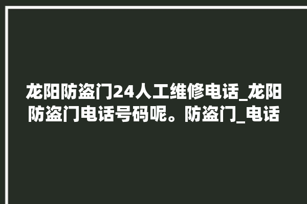 龙阳防盗门24人工维修电话_龙阳防盗门电话号码呢。防盗门_电话号码