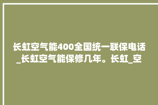 长虹空气能400全国统一联保电话_长虹空气能保修几年。长虹_空气