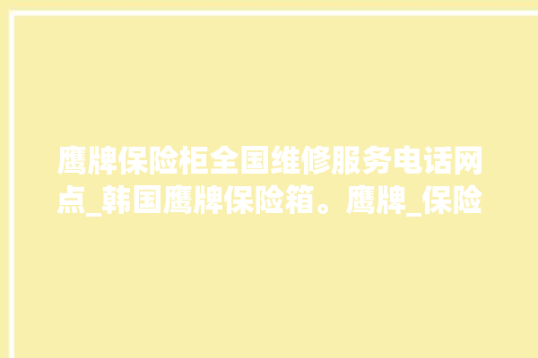 鹰牌保险柜全国维修服务电话网点_韩国鹰牌保险箱。鹰牌_保险箱