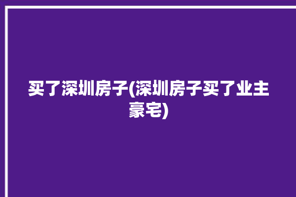 买了深圳房子(深圳房子买了业主豪宅)