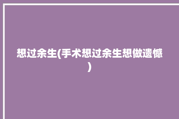 想过余生(手术想过余生想做遗憾)