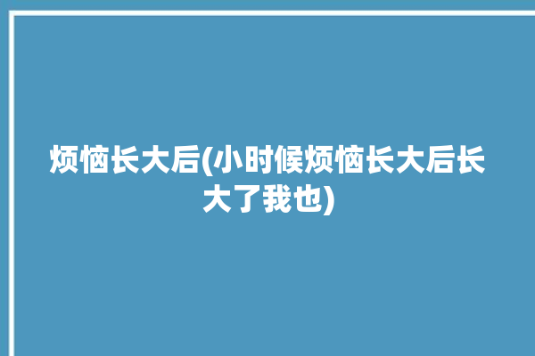 烦恼长大后(小时候烦恼长大后长大了我也)