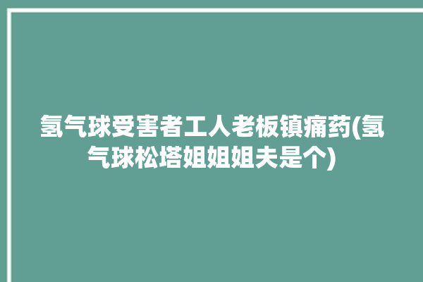 氢气球受害者工人老板镇痛药(氢气球松塔姐姐姐夫是个)