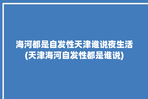 海河都是自发性天津谁说夜生活(天津海河自发性都是谁说)