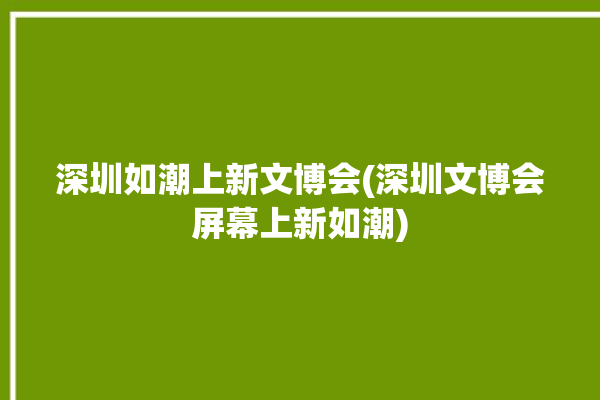 深圳如潮上新文博会(深圳文博会屏幕上新如潮)