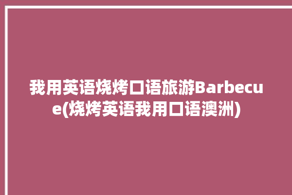 我用英语烧烤口语旅游Barbecue(烧烤英语我用口语澳洲)