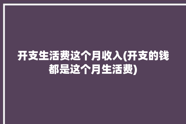 开支生活费这个月收入(开支的钱都是这个月生活费)