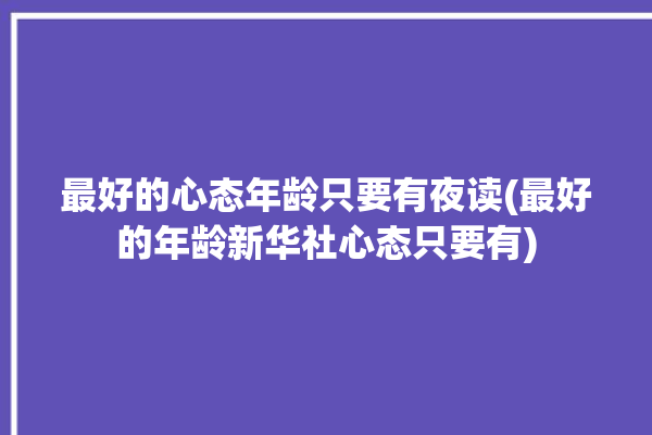 最好的心态年龄只要有夜读(最好的年龄新华社心态只要有)