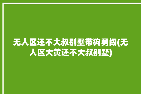 无人区还不大叔别墅带狗勇闯(无人区大黄还不大叔别墅)