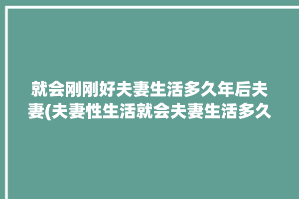 就会刚刚好夫妻生活多久年后夫妻(夫妻性生活就会夫妻生活多久)