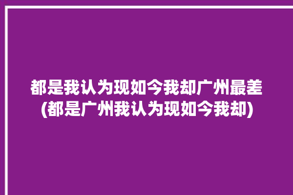 都是我认为现如今我却广州最差(都是广州我认为现如今我却)