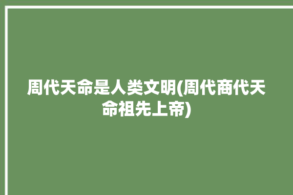 周代天命是人类文明(周代商代天命祖先上帝)