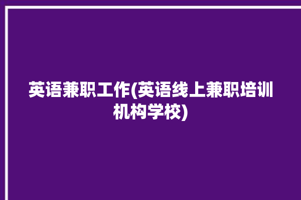 英语兼职工作(英语线上兼职培训机构学校)