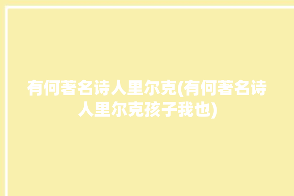 有何著名诗人里尔克(有何著名诗人里尔克孩子我也)