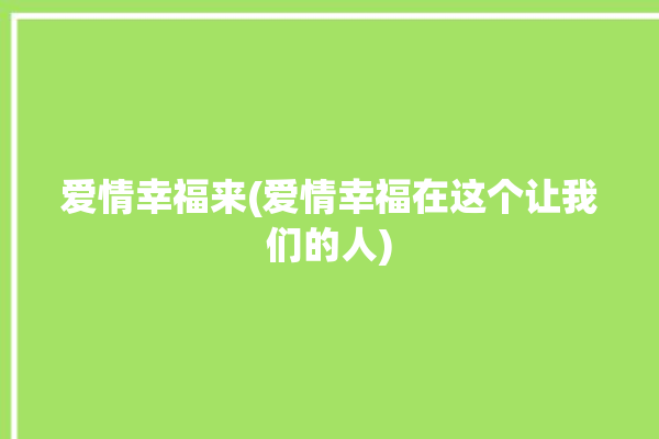 爱情幸福来(爱情幸福在这个让我们的人)