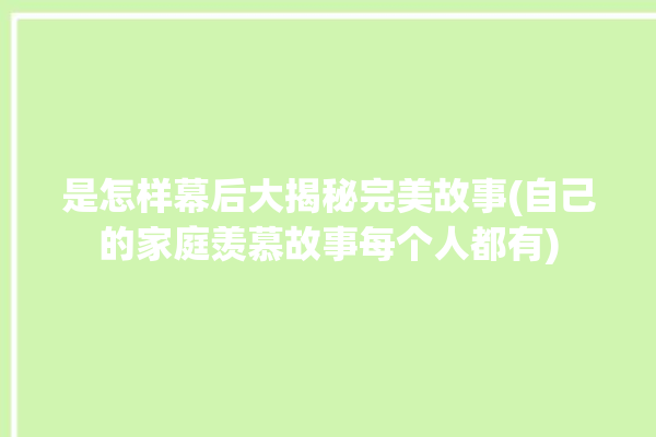 是怎样幕后大揭秘完美故事(自己的家庭羡慕故事每个人都有)