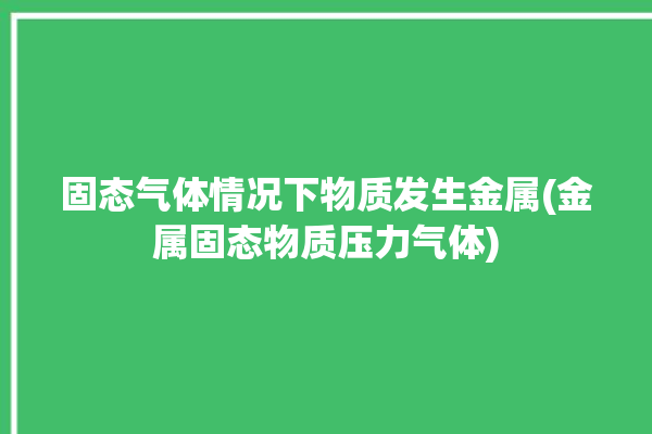 固态气体情况下物质发生金属(金属固态物质压力气体)