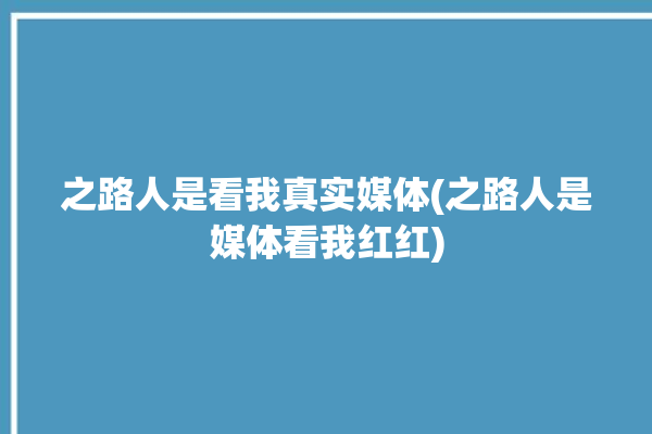 之路人是看我真实媒体(之路人是媒体看我红红)