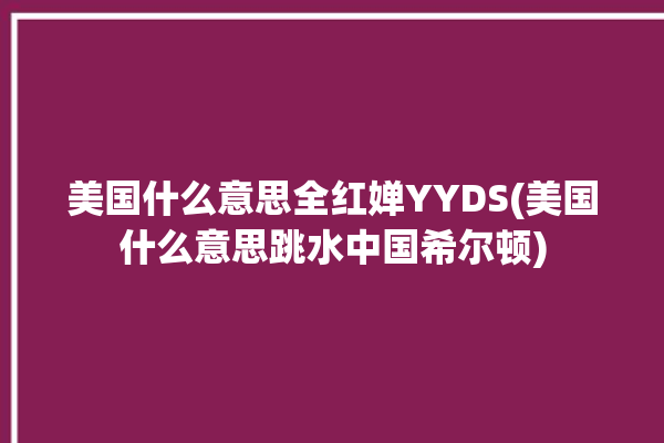 美国什么意思全红婵YYDS(美国什么意思跳水中国希尔顿)