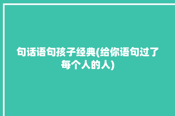 句话语句孩子经典(给你语句过了每个人的人)