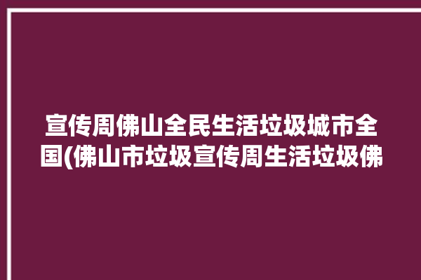 宣传周佛山全民生活垃圾城市全国(佛山市垃圾宣传周生活垃圾佛山)