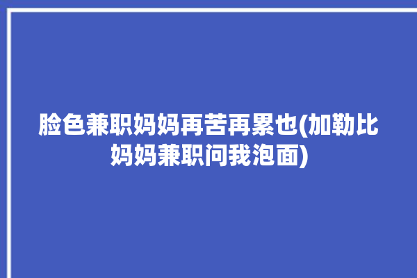 脸色兼职妈妈再苦再累也(加勒比妈妈兼职问我泡面)