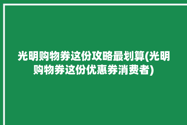 光明购物券这份攻略最划算(光明购物券这份优惠券消费者)