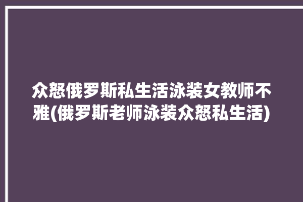 众怒俄罗斯私生活泳装女教师不雅(俄罗斯老师泳装众怒私生活)