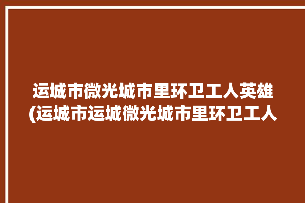 运城市微光城市里环卫工人英雄(运城市运城微光城市里环卫工人)