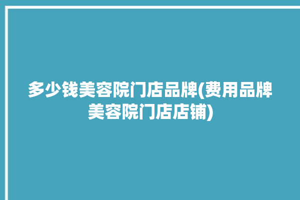 多少钱美容院门店品牌(费用品牌美容院门店店铺)