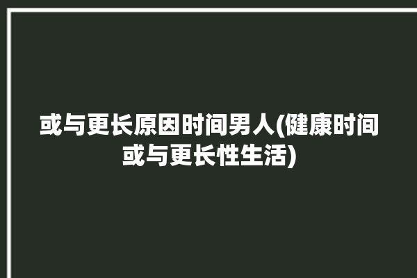 或与更长原因时间男人(健康时间或与更长性生活)