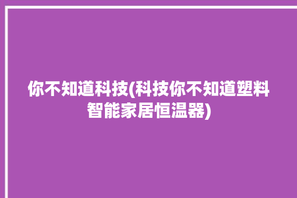 你不知道科技(科技你不知道塑料智能家居恒温器)