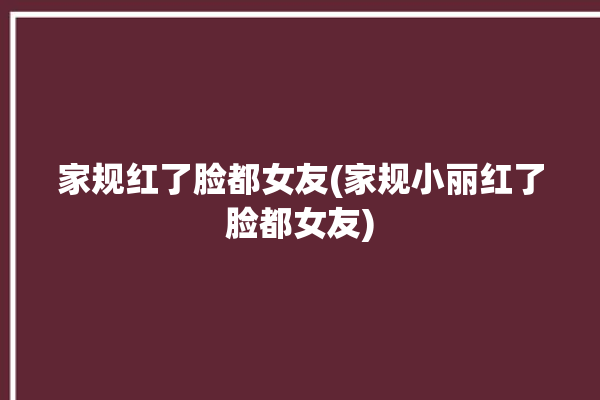 家规红了脸都女友(家规小丽红了脸都女友)