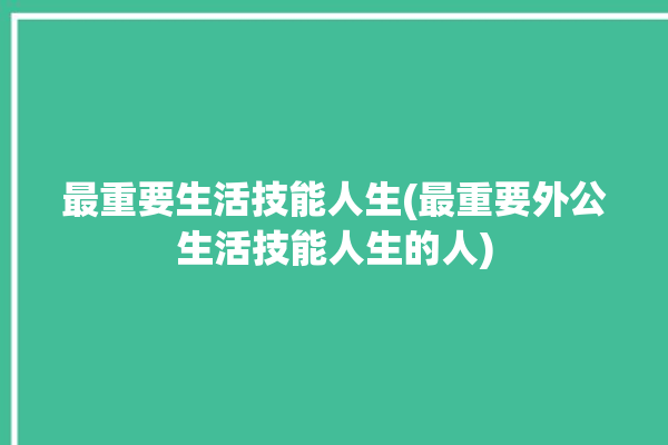 最重要生活技能人生(最重要外公生活技能人生的人)