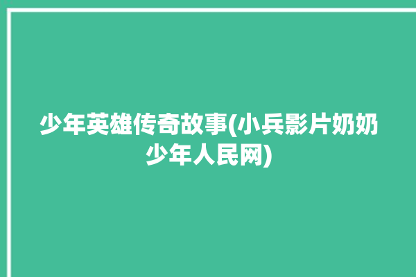 少年英雄传奇故事(小兵影片奶奶少年人民网)