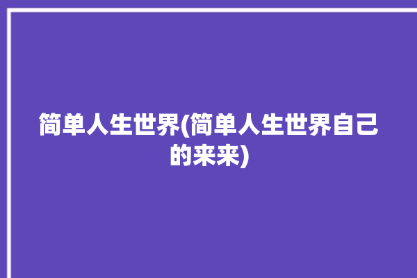 简单人生世界(简单人生世界自己的来来)