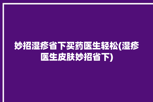 妙招湿疹省下买药医生轻松(湿疹医生皮肤妙招省下)