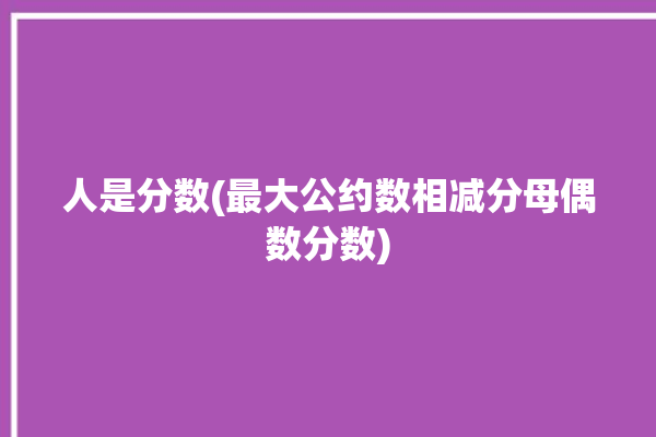 人是分数(最大公约数相减分母偶数分数)